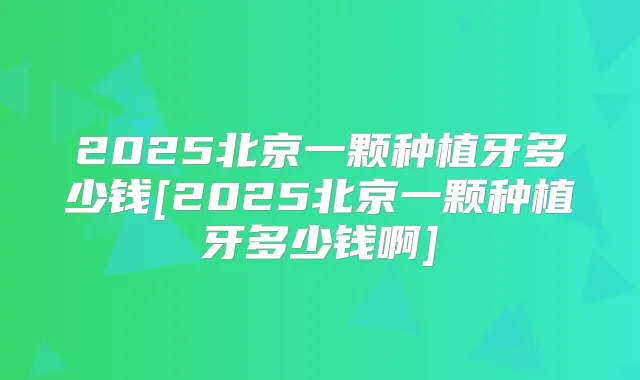 2025北京一颗种植牙多少钱[2025北京一颗种植牙多少钱啊]