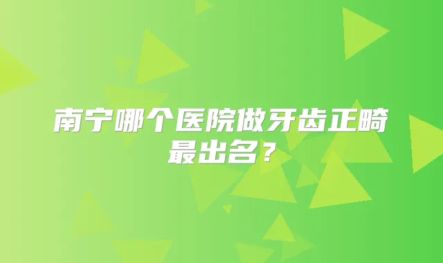 南宁哪个医院做牙齿正畸出名？