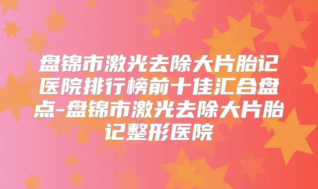 盘锦市激光去除大片胎记医院排行榜前十佳汇合盘点-盘锦市激光去除大片胎记整形医院
