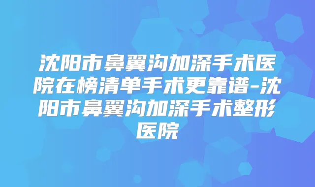 沈阳市鼻翼沟加深手术医院在榜清单手术更靠谱-沈阳市鼻翼沟加深手术整形医院