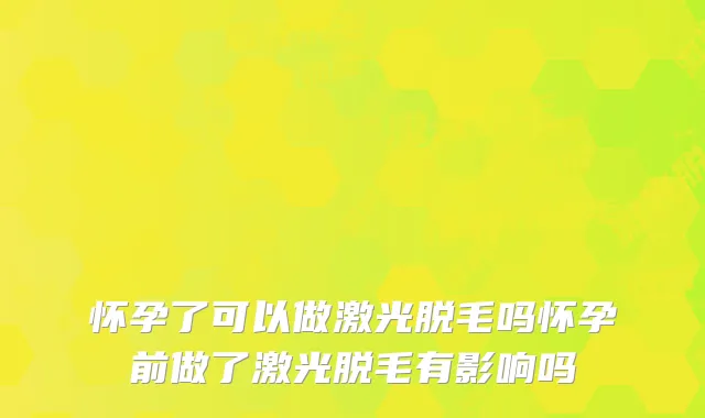 怀孕了可以做激光脱毛吗怀孕前做了激光脱毛有影响吗