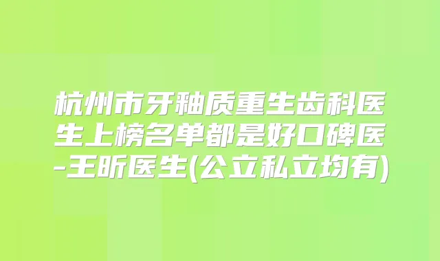 杭州市牙釉质重生齿科医生上榜名单都是好口碑医-王昕医生(公立私立均有)