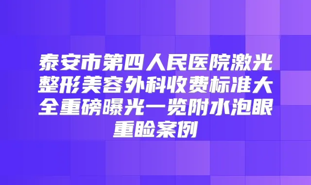 泰安市第四人民医院激光整形美容外科收费标准大全重磅曝光一览附水泡眼重睑案例