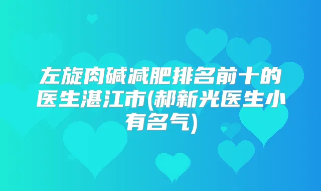 左旋肉碱减肥排名前十的医生湛江市(郝新光医生小有名气)