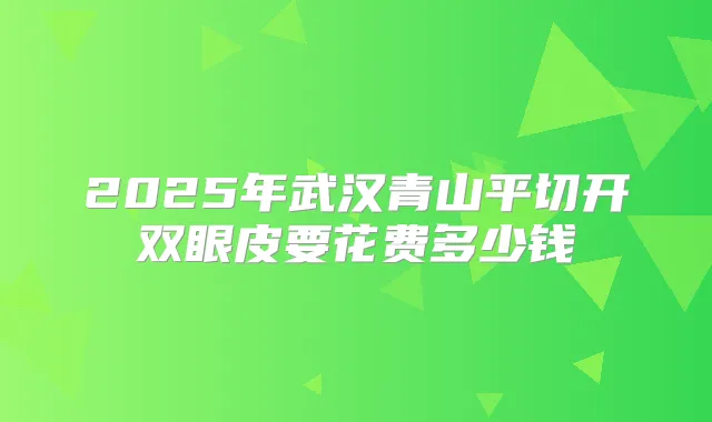 2025年武汉青山平切开双眼皮要花费多少钱