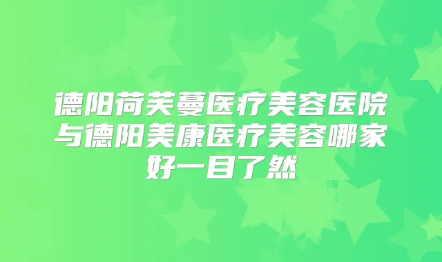 德阳荷芙蔓医疗美容医院与德阳美康医疗美容哪家好一目了然