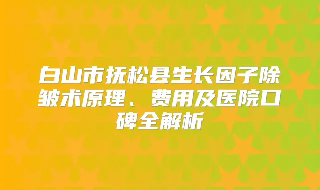 白山市抚松县生长因子除皱术原理、费用及医院口碑全解析