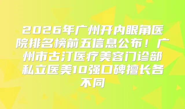 2026年广州开内眼角医院排名榜前五信息公布！广州市古汀医疗美容门诊部私立医美10强口碑擅长各不同