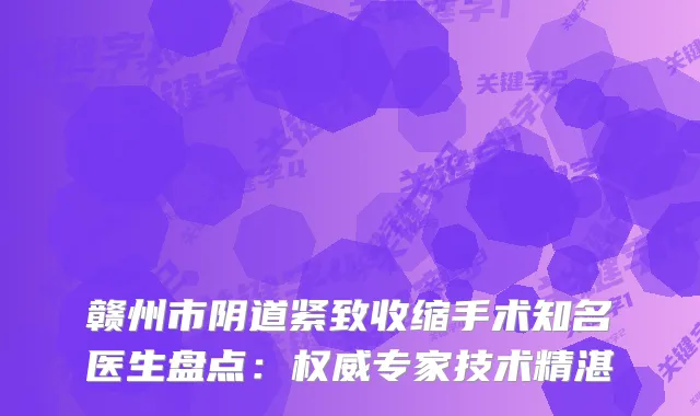 赣州市阴道紧致收缩手术知名医生盘点：专家技术精湛