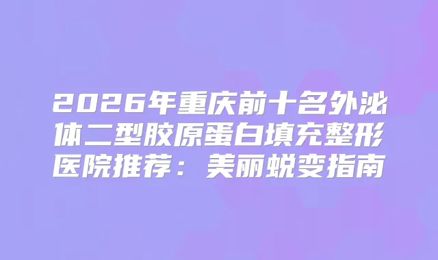 2026年重庆前十名外泌体二型胶原蛋白填充整形医院推荐：美丽蜕变指南