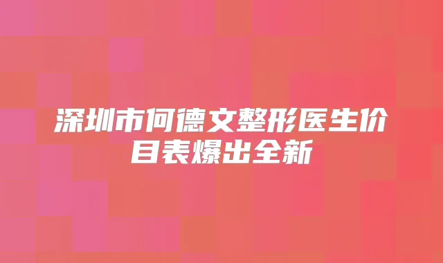 深圳市何德文整形医生价目表爆出全新