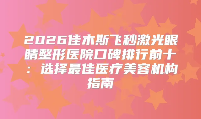 2026佳木斯飞秒激光眼睛整形医院口碑排行前十：选择佳医疗美容机构指南