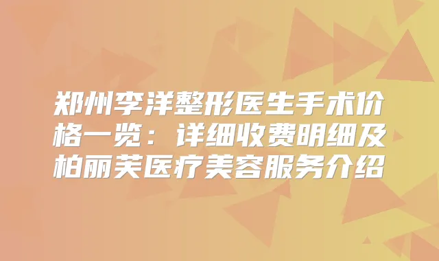 郑州李洋整形医生手术价格一览：详细收费明细及柏丽芙医疗美容服务介绍