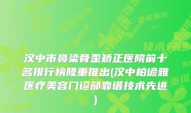 汉中市鼻梁骨歪矫正医院前十名排行榜隆重推出(汉中柏谚雅医疗美容门诊部靠谱技术先进)