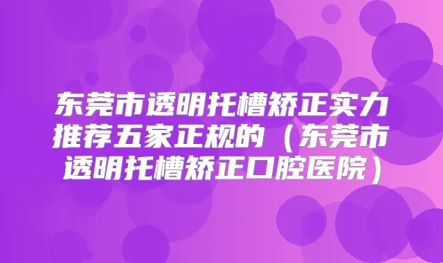 东莞市透明托槽矫正实力推荐五家正规的（东莞市透明托槽矫正口腔医院）