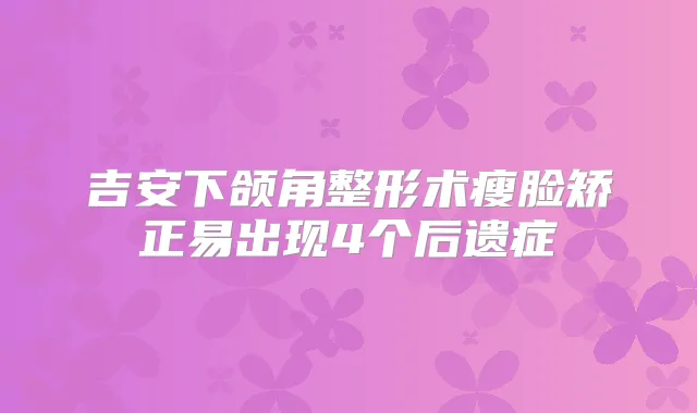 吉安下颌角整形术瘦脸矫正易出现4个后遗症
