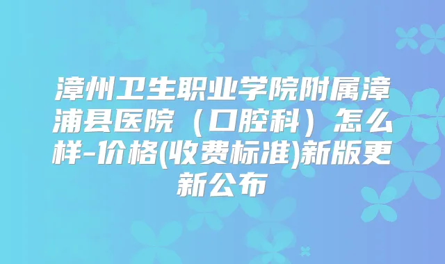 漳州卫生职业学院附属漳浦县医院(口腔科)怎么样-价格(收费标准)新版更新公布
