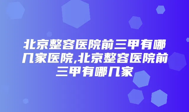 北京整容医院前三甲有哪几家医院,北京整容医院前三甲有哪几家
