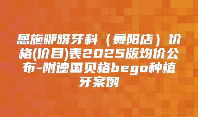 恩施咿呀牙科（舞阳店）价格(价目)表2025版均价公布-附德国贝格bego种植牙案例