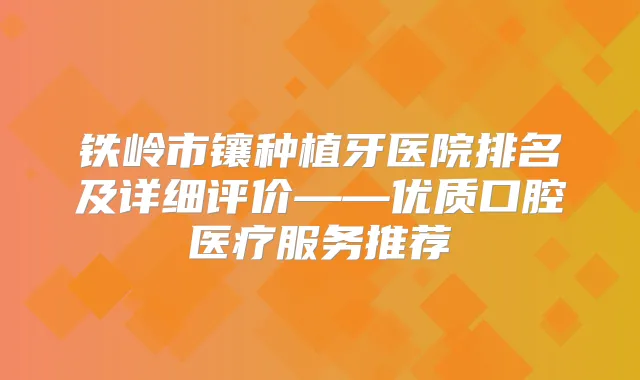 铁岭市镶种植牙医院排名及详细评价——优质口腔医疗服务推荐