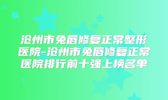 沧州市兔唇修复正常整形医院-沧州市兔唇修复正常医院排行前十强上榜名单