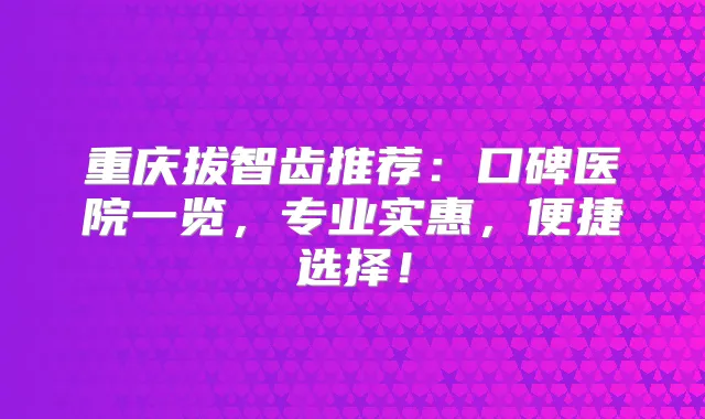 重庆拔智齿推荐：口碑医院一览，专业实惠，便捷选择！