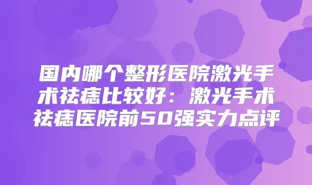 国内哪个整形医院激光手术祛痣比较好：激光手术祛痣医院前50强实力点评