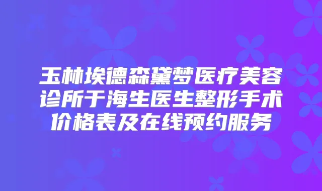 玉林埃德森黛梦医疗美容诊所于海生医生整形手术价格表及在线预约服务