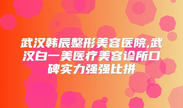 武汉韩辰整形美容医院,武汉白一美医疗美容诊所口碑实力强强比拼