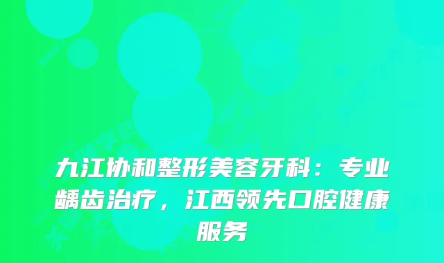 九江协和整形美容牙科：专业龋齿，江西领先口腔健康服务
