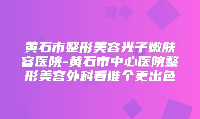 黄石市整形美容光子嫩肤容医院-黄石市中心医院整形美容外科看谁个更出色