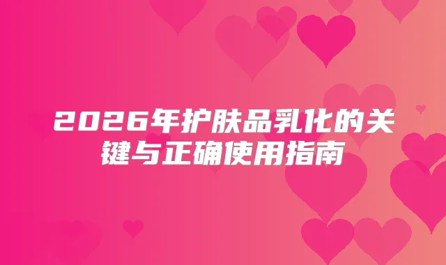 2026年护肤品乳化的关键与正确使用指南