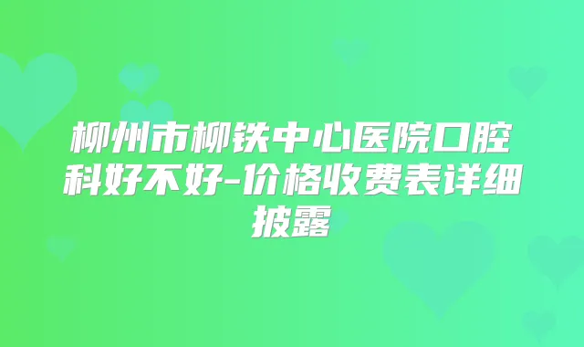 柳州市柳铁中心医院口腔科好不好-价格收费表详细披露