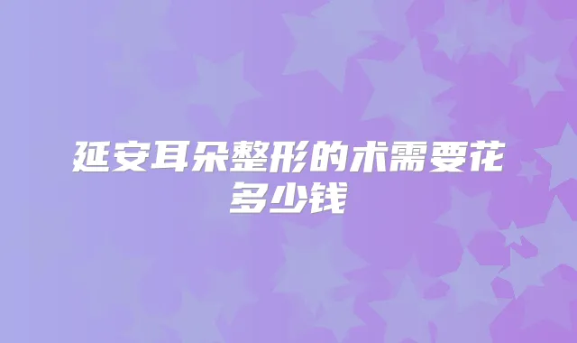 延安耳朵整形的术需要花多少钱