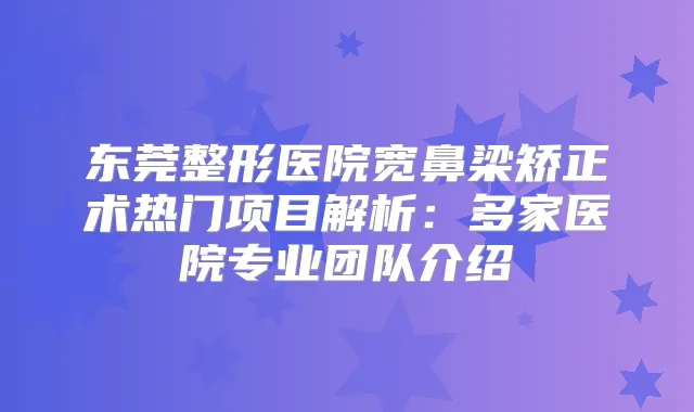 东莞整形医院宽鼻梁矫正术热门项目解析：多家医院专业团队介绍