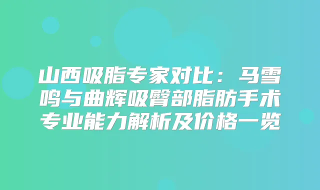山西吸脂专家对比：马雪鸣与曲辉吸臀部脂肪手术专业能力解析及价格一览