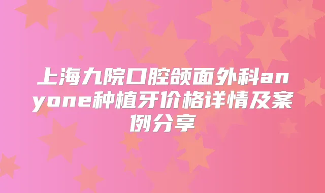 上海九院口腔颌面外科anyone种植牙价格详情及案例分享