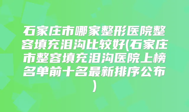 石家庄市哪家整形医院整容填充泪沟比较好(石家庄市整容填充泪沟医院上榜名单前十名新排序公布)