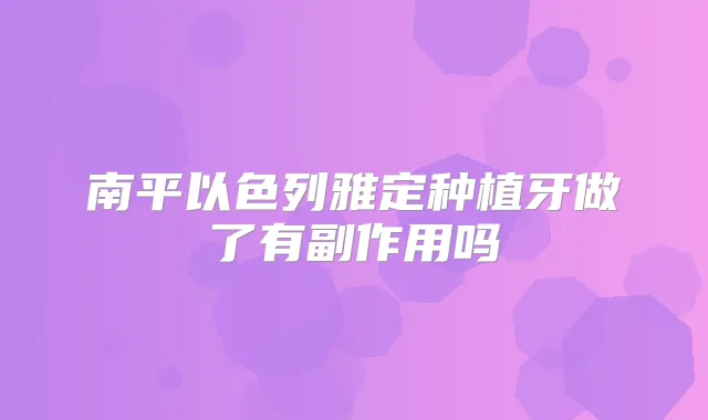 南平以色列雅定种植牙做了有副作用吗