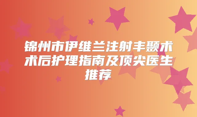 锦州市伊维兰注射丰颞术术后护理指南及医生推荐
