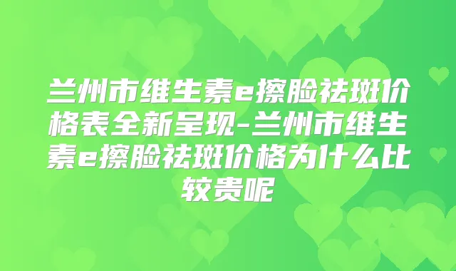 兰州市维生素e擦脸祛斑价格表全新呈现-兰州市维生素e擦脸祛斑价格为什么比较贵呢