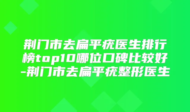 荆门市去扁平疣医生排行榜top10哪位口碑比较好-荆门市去扁平疣整形医生