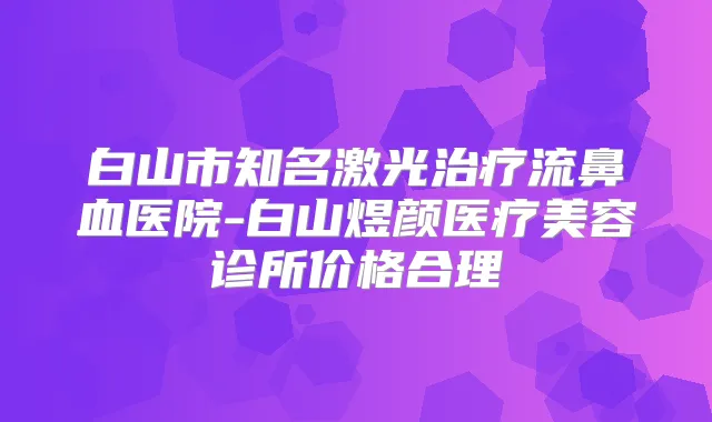 白山市知名激光流鼻血医院-白山煜颜医疗美容诊所价格合理