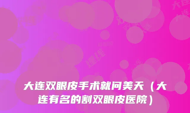 大连双眼皮手术就问美天（大连有名的割双眼皮医院）