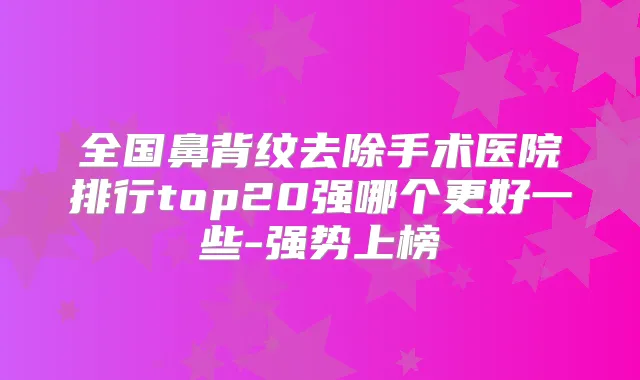 全国鼻背纹去除手术医院排行top20强哪个更好一些-强势上榜