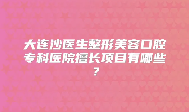 大连沙医生整形美容口腔专科医院擅长项目有哪些？