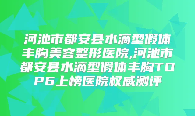 河池市都安县水滴型假体丰胸美容整形医院,河池市都安县水滴型假体丰胸TOP6上榜医院测评
