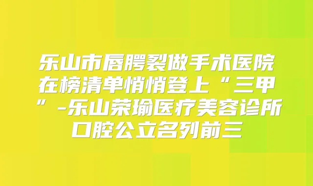 乐山市唇腭裂做手术医院在榜清单悄悄登上“三甲”-乐山荣瑜医疗美容诊所口腔公立名列前三