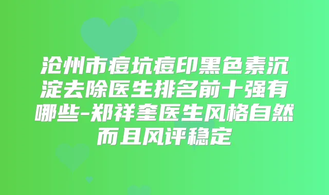 沧州市痘坑痘印黑色素沉淀去除医生排名前十强有哪些-郑祥奎医生风格自然而且风评稳定