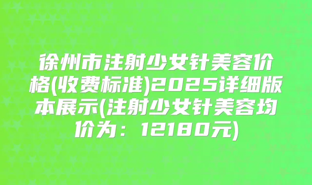 徐州市注射少女针美容价格(收费标准)2025详细版本展示(注射少女针美容均价为：12180元)
